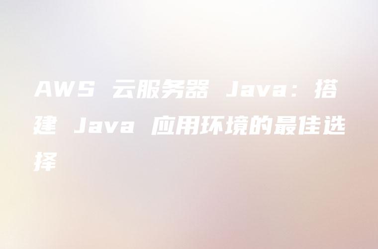 AWS 云服务器 Java：搭建 Java 应用环境的最佳选择