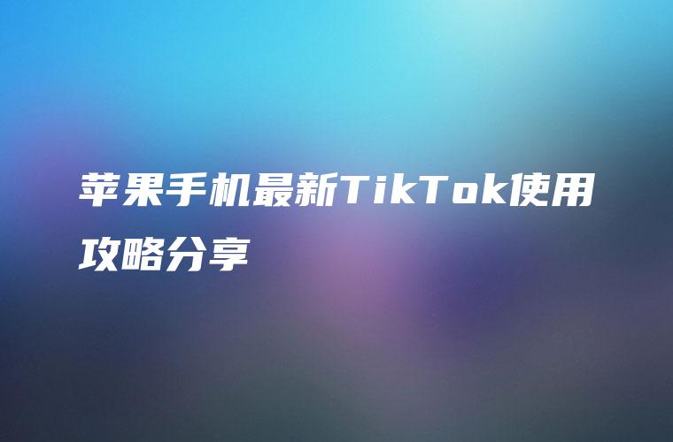 苹果手机最新TikTok使用攻略分享