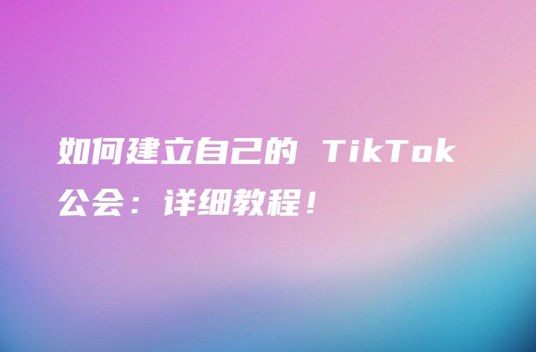 如何建立自己的 TikTok 公会：详细教程！
