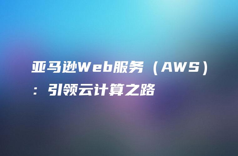 亚马逊Web服务（AWS）：引领云计算之路