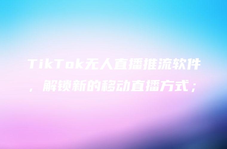 TikTok无人直播推流软件，解锁新的移动直播方式；