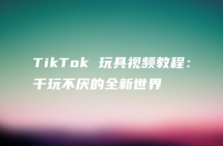 TikTok 玩具视频教程：千玩不厌的全新世界