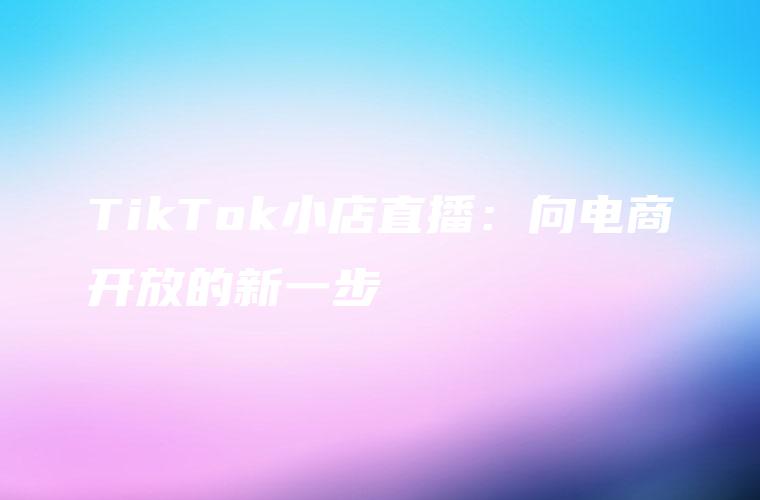 TikTok小店直播：向电商开放的新一步