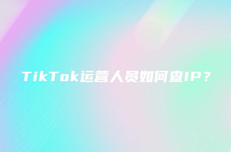 TikTok运营人员如何查IP？