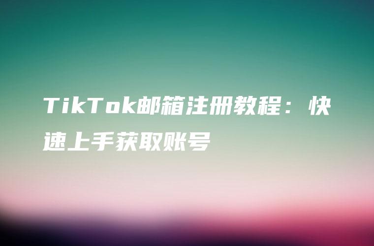 TikTok邮箱注册教程：快速上手获取账号