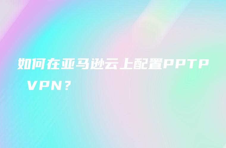 如何在亚马逊云上配置PPTP VPN？