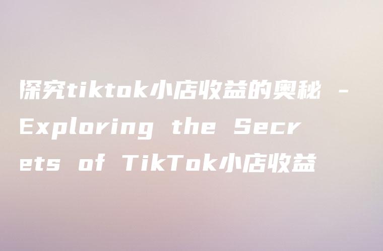 探究tiktok小店收益的奥秘 – Exploring the Secrets of TikTok小店收益