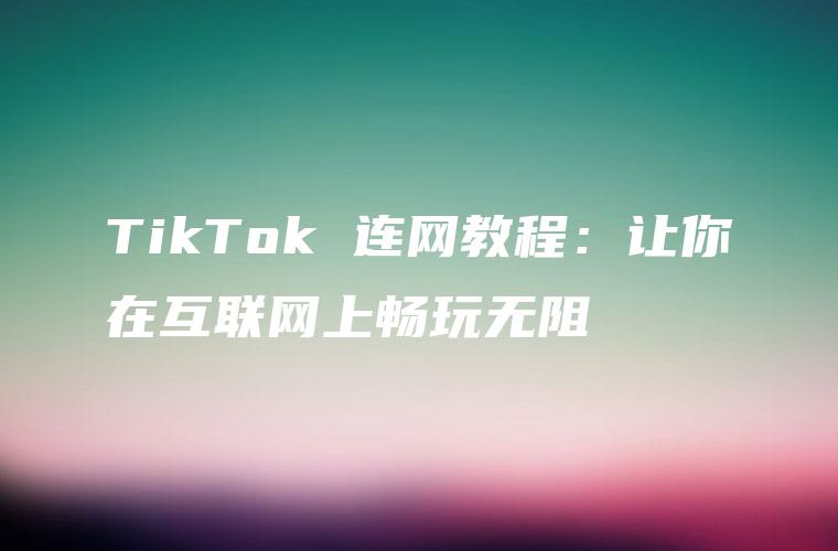 TikTok 连网教程：让你在互联网上畅玩无阻