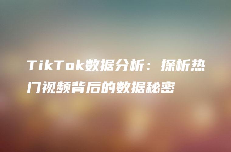 TikTok数据分析：探析热门视频背后的数据秘密