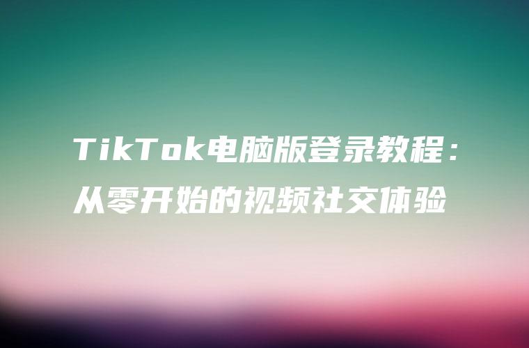 TikTok电脑版登录教程：从零开始的视频社交体验