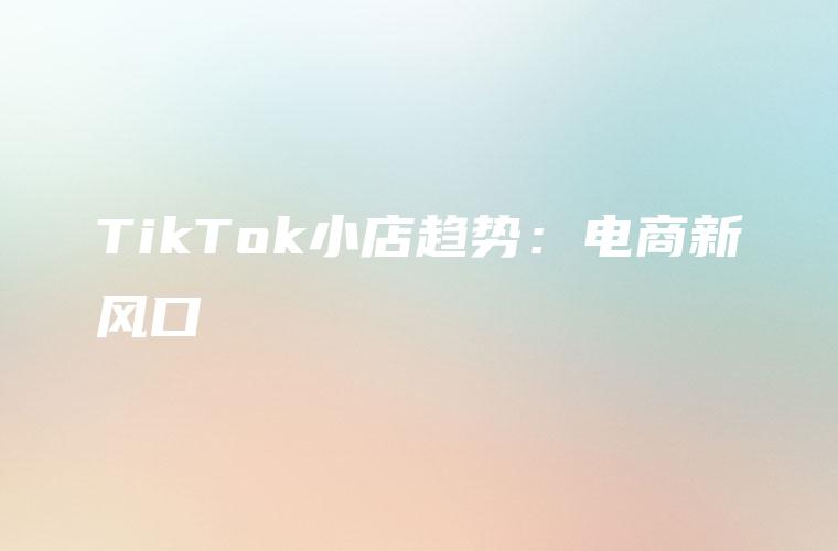 TikTok小店趋势：电商新风口