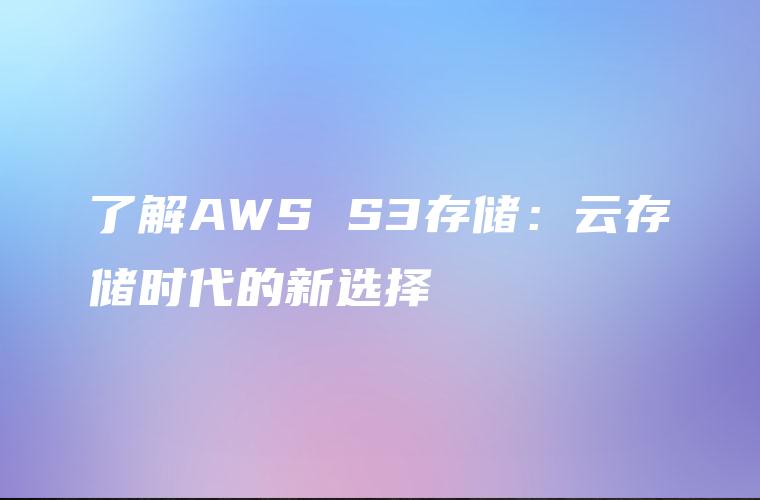 了解AWS S3存储：云存储时代的新选择