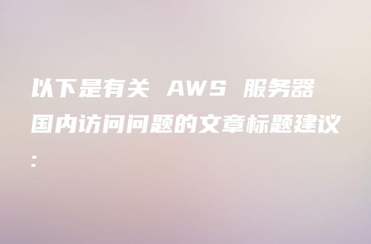 以下是有关 AWS 服务器国内访问问题的文章标题建议: