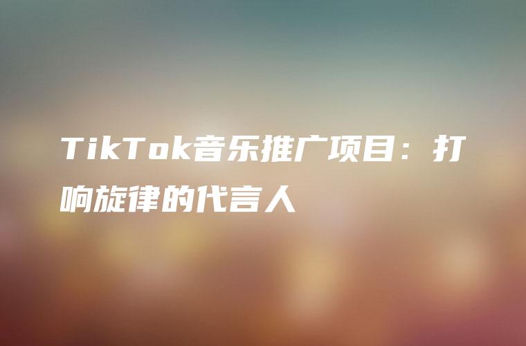 TikTok音乐推广项目：打响旋律的代言人