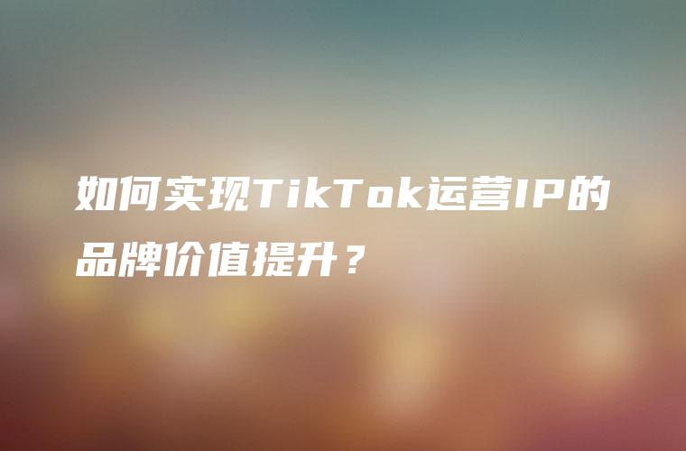 如何实现TikTok运营IP的品牌价值提升？