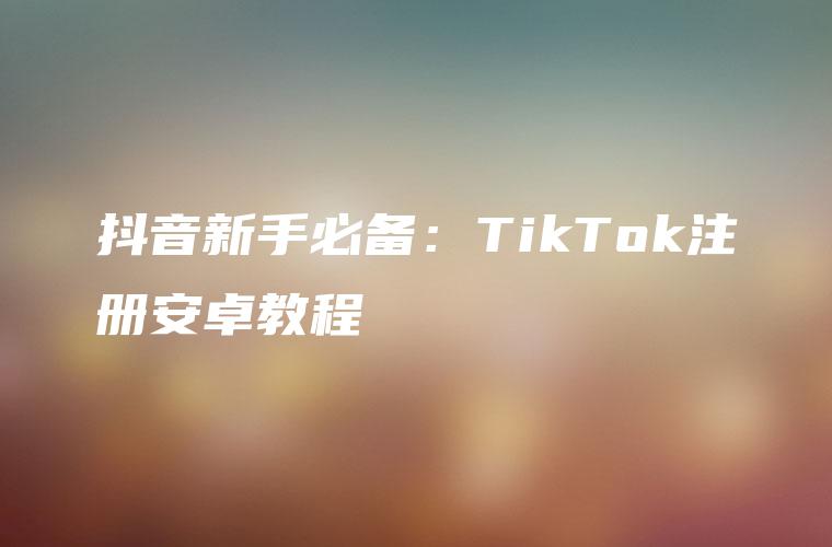 抖音新手必备：TikTok注册安卓教程