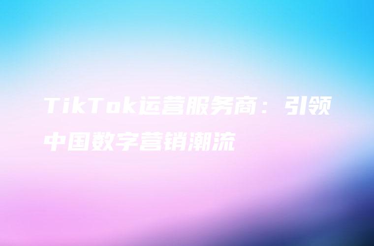 TikTok运营服务商：引领中国数字营销潮流