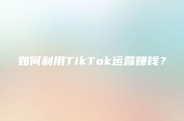 如何利用TikTok运营赚钱？