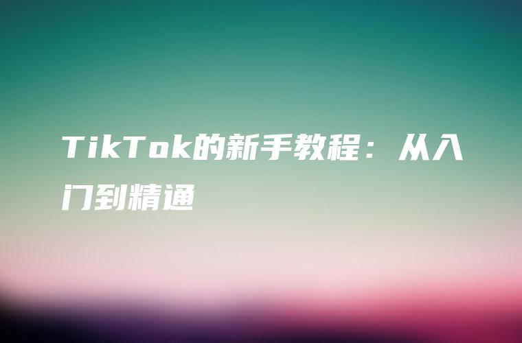 TikTok的新手教程：从入门到精通