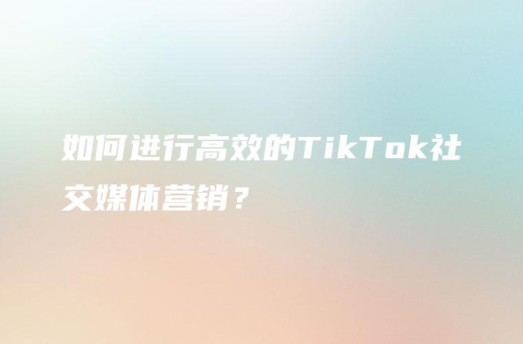 如何进行高效的TikTok社交媒体营销？