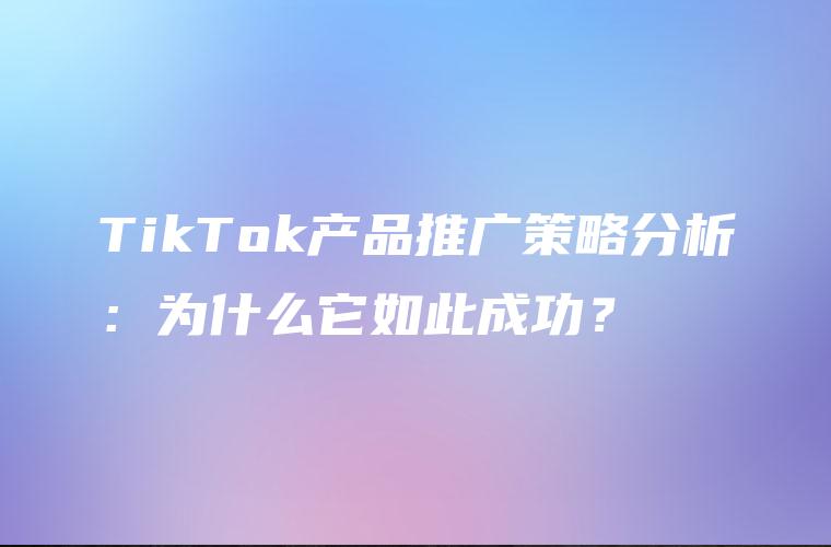 TikTok产品推广策略分析：为什么它如此成功？
