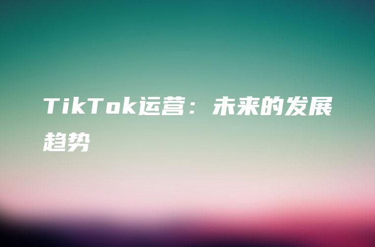 TikTok运营：未来的发展趋势
