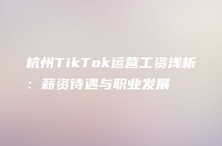 杭州TikTok运营工资浅析：薪资待遇与职业发展
