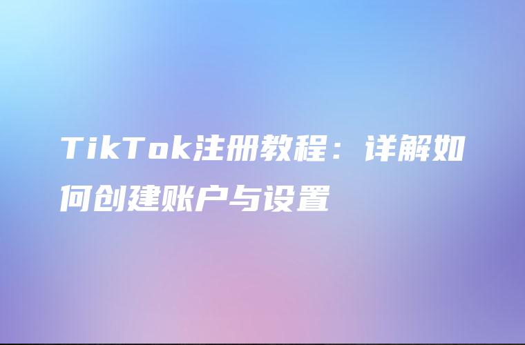 TikTok注册教程：详解如何创建账户与设置