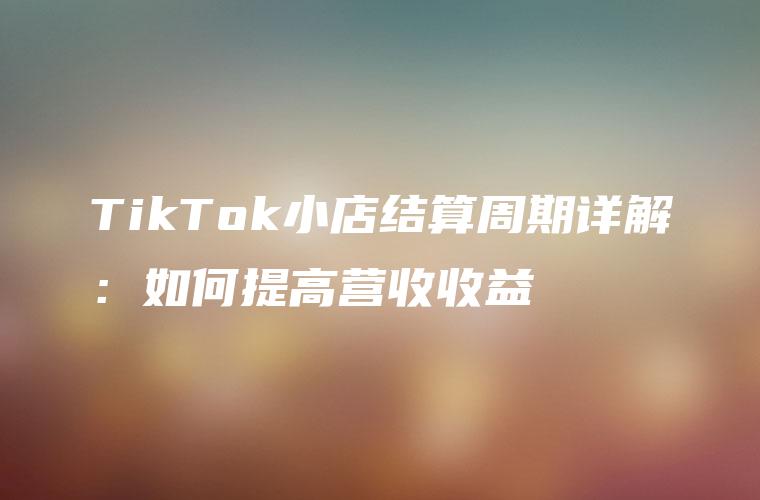 TikTok小店结算周期详解：如何提高营收收益