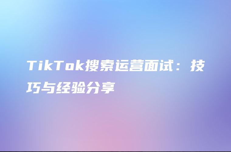 TikTok搜索运营面试：技巧与经验分享