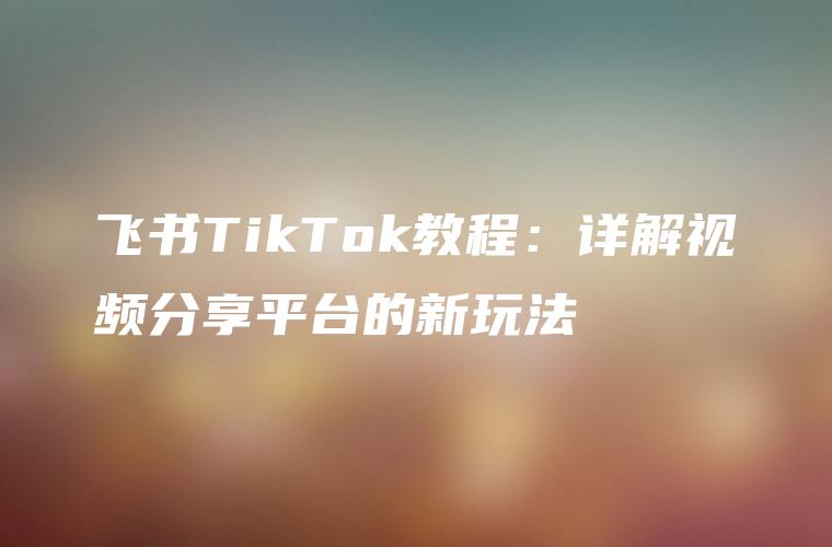 飞书TikTok教程：详解视频分享平台的新玩法