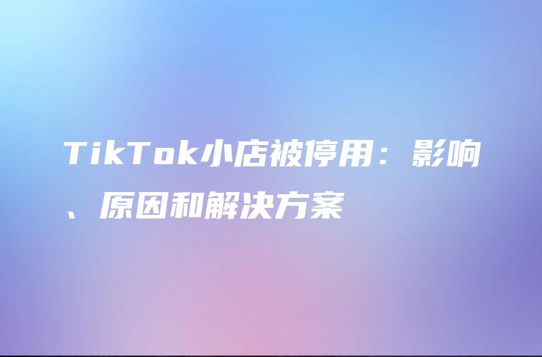 TikTok小店被停用：影响、原因和解决方案