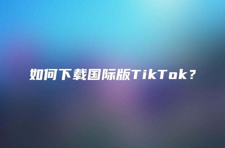 如何下载国际版TikTok？