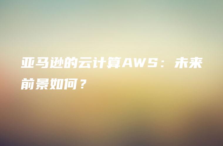 亚马逊的云计算AWS：未来前景如何？