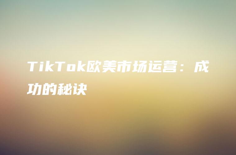 TikTok欧美市场运营：成功的秘诀