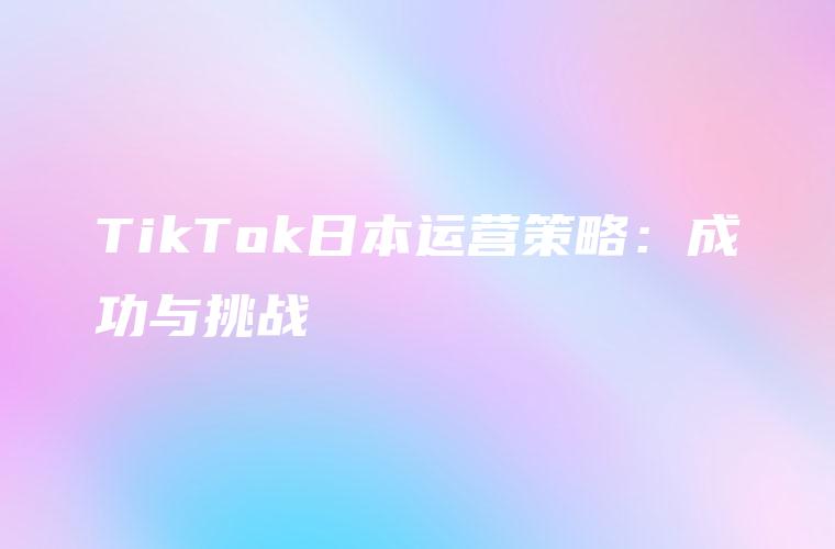 TikTok日本运营策略：成功与挑战