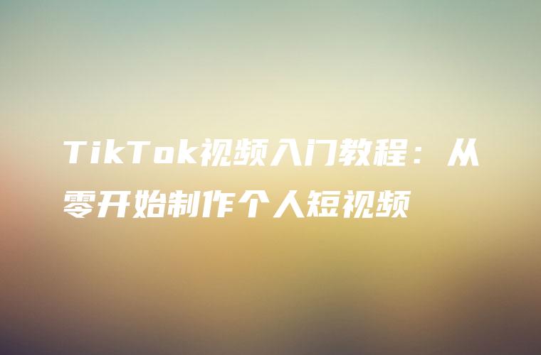 TikTok视频入门教程：从零开始制作个人短视频
