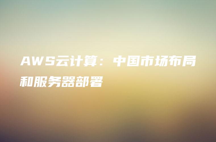 AWS云计算：中国市场布局和服务器部署