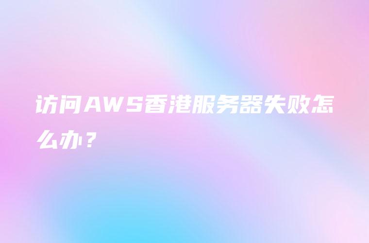 访问AWS香港服务器失败怎么办？