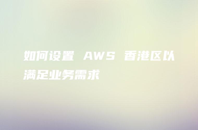 如何设置 AWS 香港区以满足业务需求