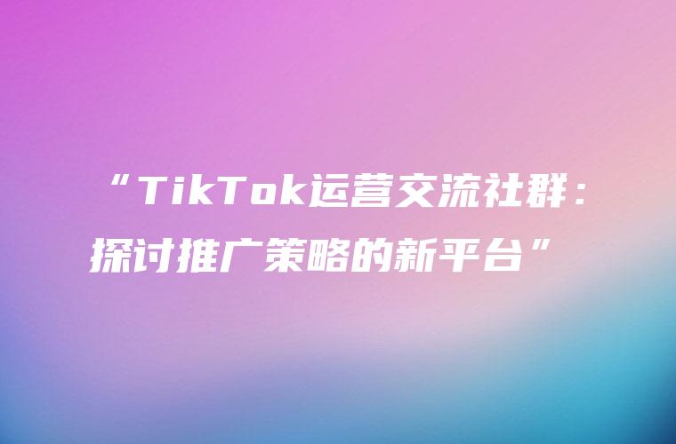 “TikTok运营交流社群：探讨推广策略的新平台”