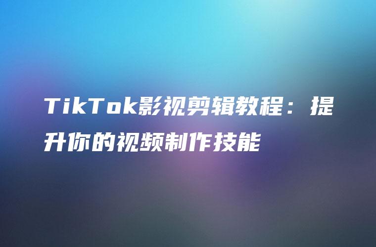 TikTok影视剪辑教程：提升你的视频制作技能