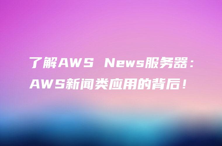 了解AWS News服务器：AWS新闻类应用的背后！