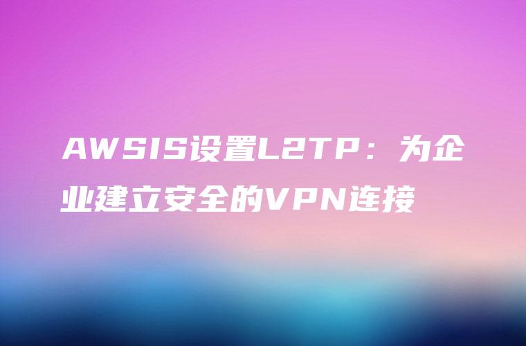 AWSIS设置L2TP：为企业建立安全的VPN连接