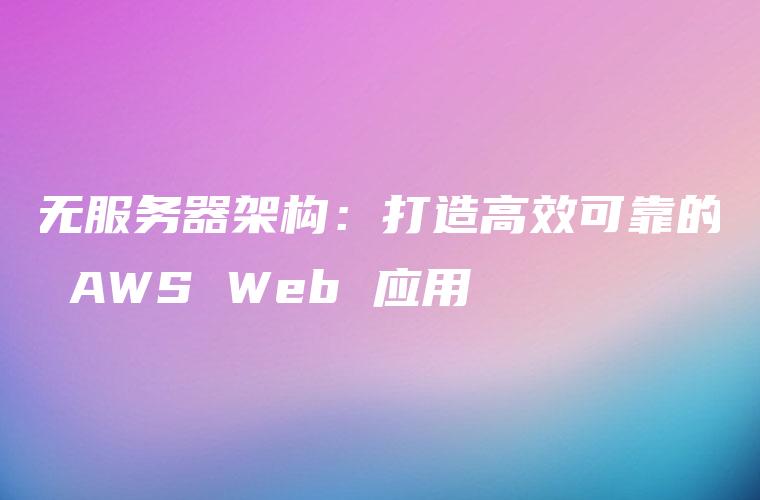无服务器架构：打造高效可靠的 AWS Web 应用