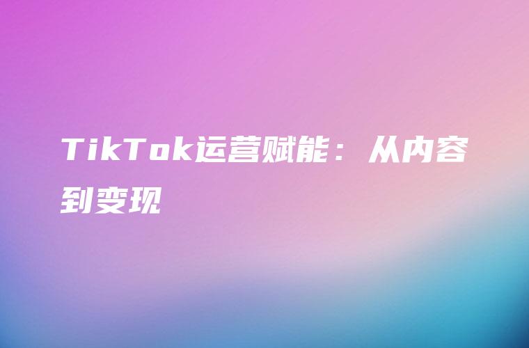 TikTok运营赋能：从内容到变现
