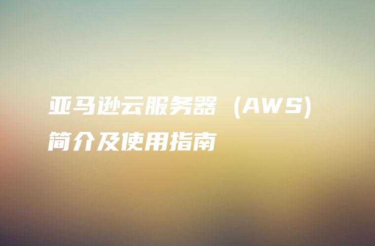亚马逊云服务器 (AWS) 简介及使用指南