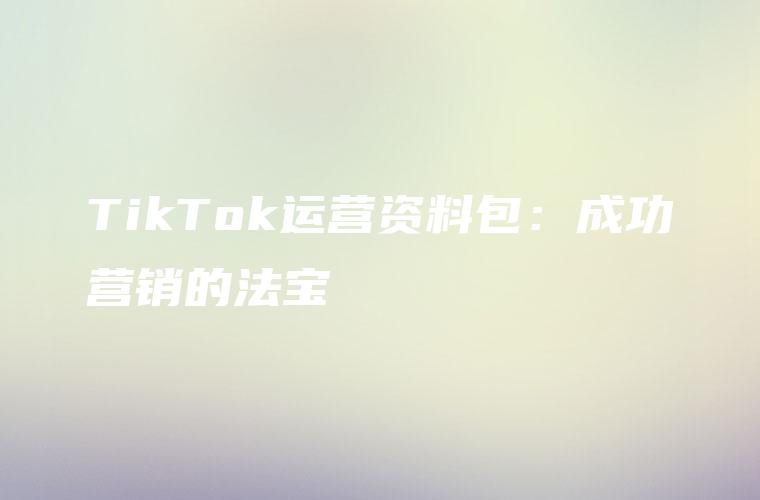 TikTok运营资料包：成功营销的法宝