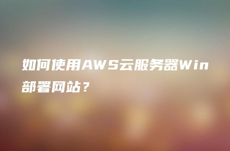 如何使用AWS云服务器Win部署网站？