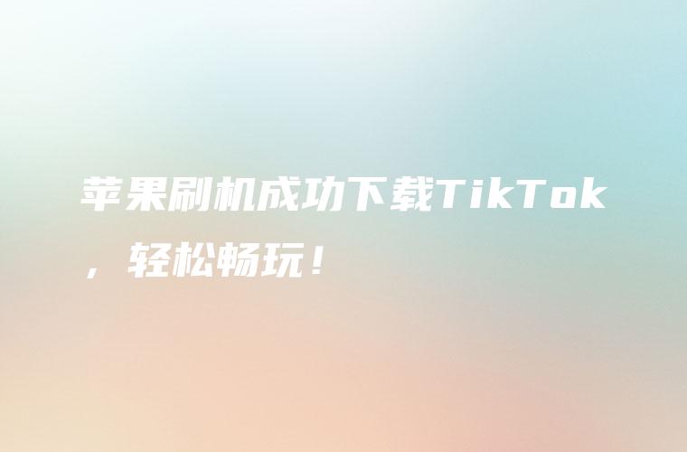 苹果刷机成功下载TikTok，轻松畅玩！
